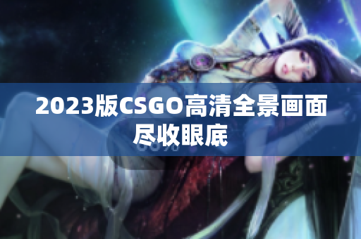 2023版CSGO高清全景画面尽收眼底