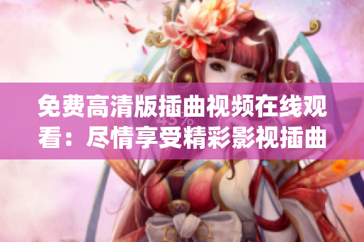 免费高清版插曲视频在线观看：尽情享受精彩影视插曲的免费在线观看(1)