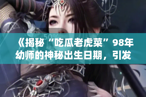《揭秘“吃瓜老虎菜”98年幼师的神秘出生日期，引发网友热议》(1)