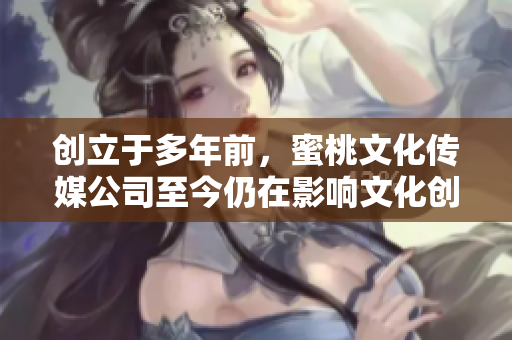 创立于多年前，蜜桃文化传媒公司至今仍在影响文化创意产业