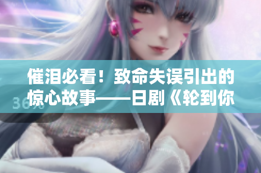 催泪必看！致命失误引出的惊心故事——日剧《轮到你了》