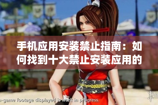手机应用安装禁止指南：如何找到十大禁止安装应用的入口？(1)