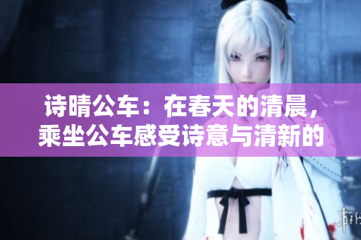 诗晴公车：在春天的清晨，乘坐公车感受诗意与清新的旅程
