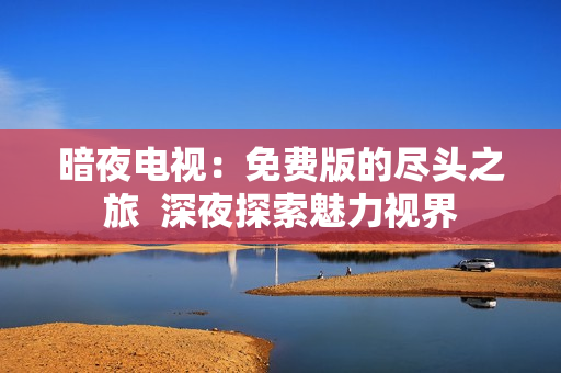 暗夜电视：免费版的尽头之旅  深夜探索魅力视界