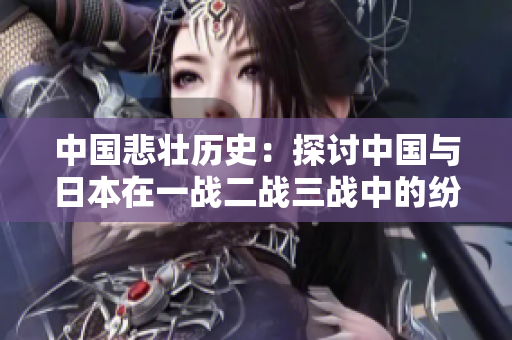 中国悲壮历史：探讨中国与日本在一战二战三战中的纷争