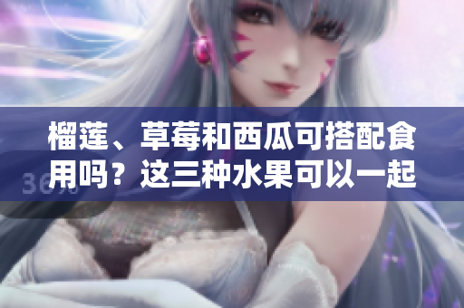 榴莲、草莓和西瓜可搭配食用吗？这三种水果可以一起食用吗？