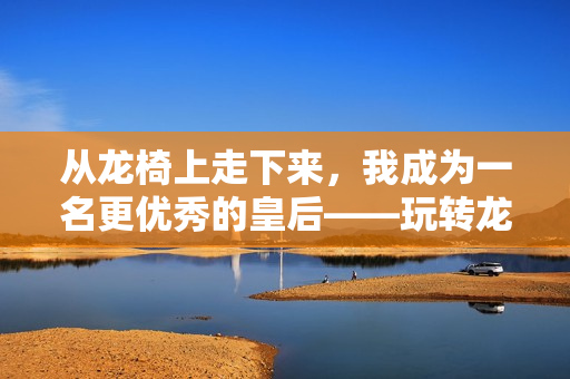 从龙椅上走下来，我成为一名更优秀的皇后——玩转龙椅的心得体会