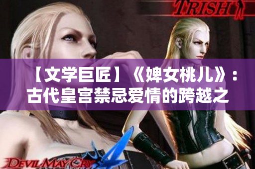 【文学巨匠】《婢女桃儿》：古代皇宫禁忌爱情的跨越之路