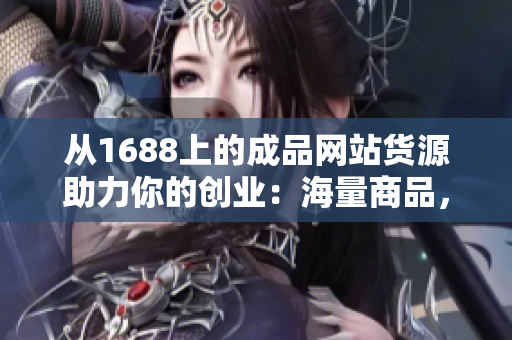 从1688上的成品网站货源助力你的创业：海量商品，助你轻松开店