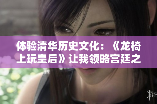 体验清华历史文化：《龙椅上玩皇后》让我领略宫廷之美