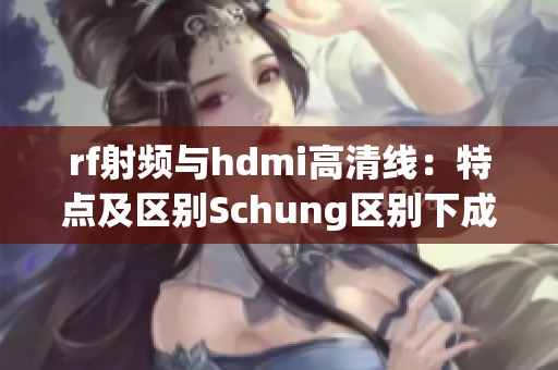 rf射频与hdmi高清线：特点及区别Schung区别下成哥米。