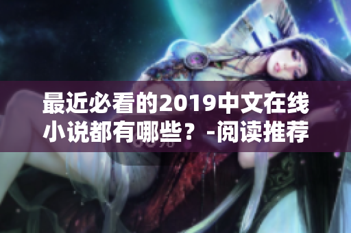 最近必看的2019中文在线小说都有哪些？-阅读推荐指南