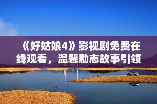 《好姑娘4》影视剧免费在线观看，温馨励志故事引领新启程