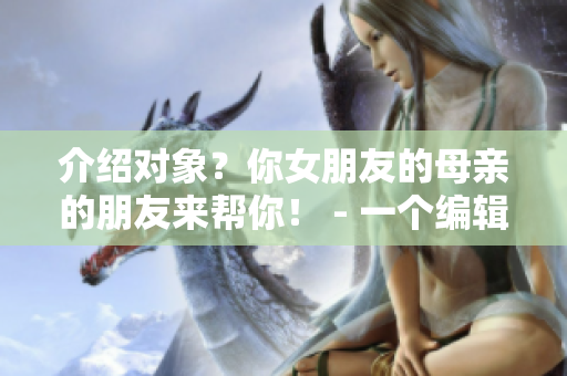 介绍对象？你女朋友的母亲的朋友来帮你！ - 一个编辑的建议