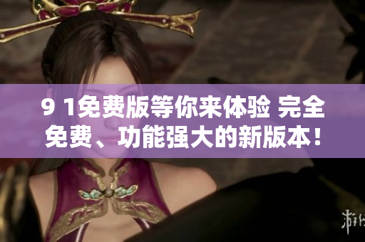 9 1免费版等你来体验 完全免费、功能强大的新版本！