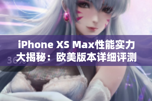 iPhone XS Max性能实力大揭秘：欧美版本详细评测