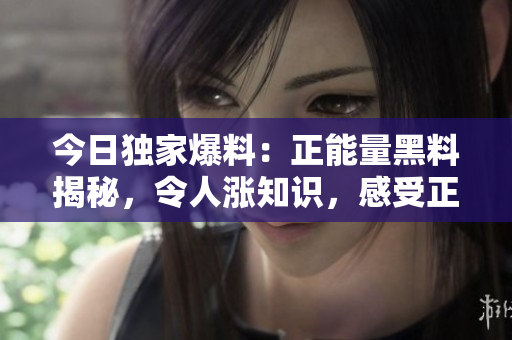 今日独家爆料：正能量黑料揭秘，令人涨知识，感受正能量