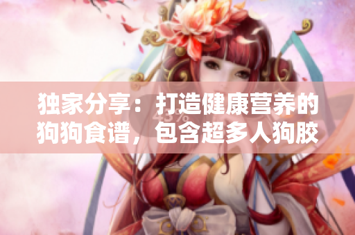 独家分享：打造健康营养的狗狗食谱，包含超多人狗胶配方大全！