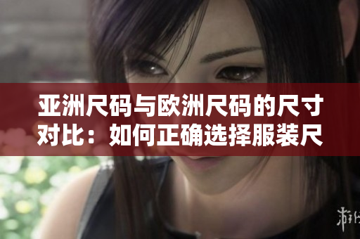 亚洲尺码与欧洲尺码的尺寸对比：如何正确选择服装尺码
