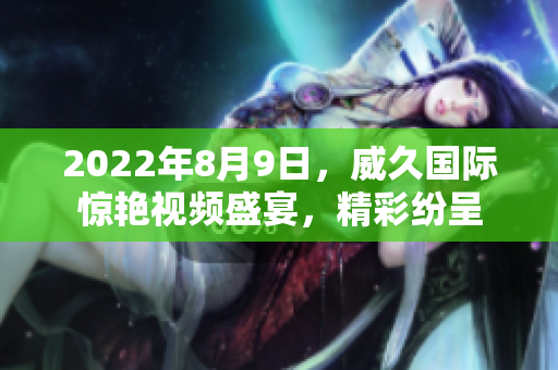 2022年8月9日，威久国际惊艳视频盛宴，精彩纷呈