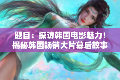 题目：探访韩国电影魅力！揭秘韩国畅销大片幕后故事