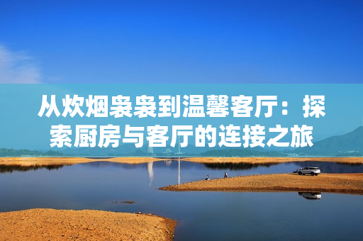从炊烟袅袅到温馨客厅：探索厨房与客厅的连接之旅