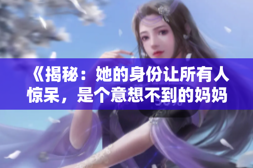 《揭秘：她的身份让所有人惊呆，是个意想不到的妈妈》