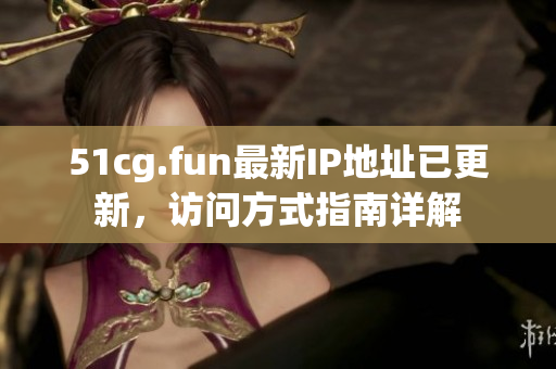 51cg.fun最新IP地址已更新，访问方式指南详解