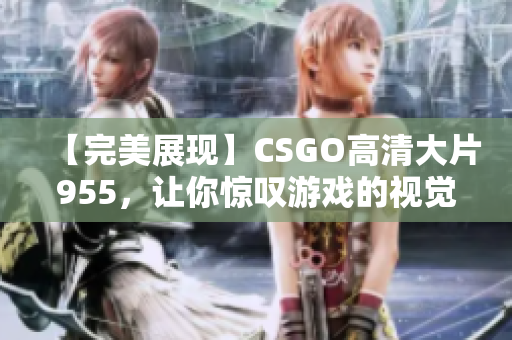 【完美展现】CSGO高清大片955，让你惊叹游戏的视觉魅力