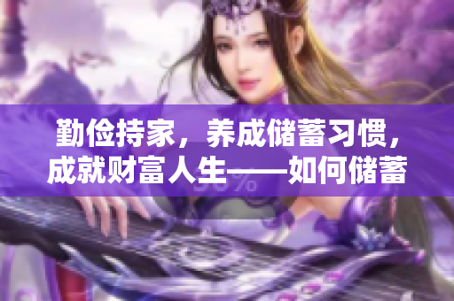 勤俭持家，养成储蓄习惯，成就财富人生——如何储蓄成就财富人生