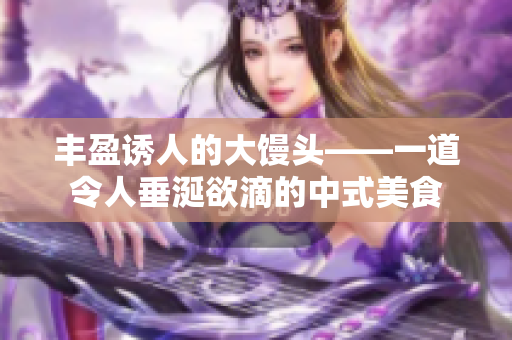 丰盈诱人的大馒头——一道令人垂涎欲滴的中式美食