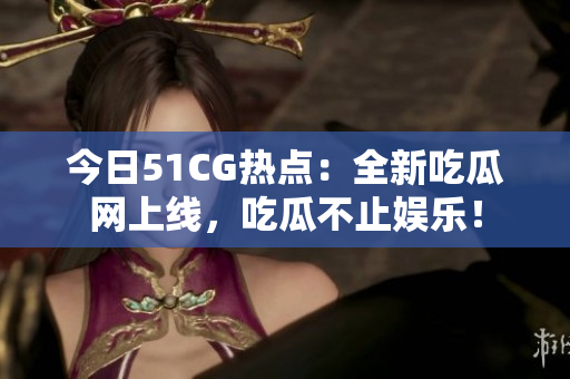 今日51CG热点：全新吃瓜网上线，吃瓜不止娱乐！