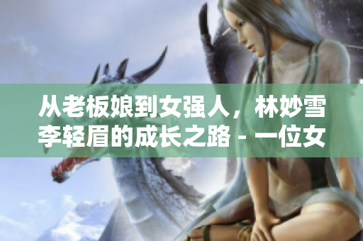 从老板娘到女强人，林妙雪李轻眉的成长之路 - 一位女性高管的故事