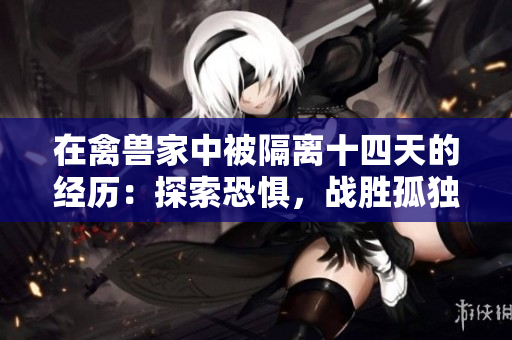 在禽兽家中被隔离十四天的经历：探索恐惧，战胜孤独，逆袭奔向自由