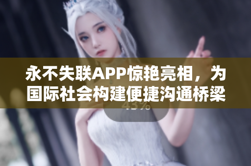永不失联APP惊艳亮相，为国际社会构建便捷沟通桥梁