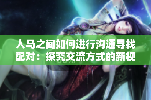 人马之间如何进行沟通寻找配对：探究交流方式的新视角