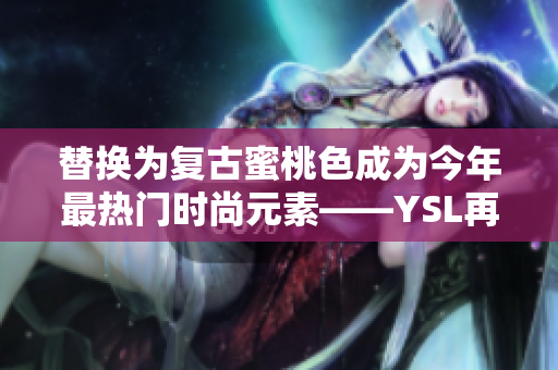 替换为复古蜜桃色成为今年最热门时尚元素——YSL再掀流行