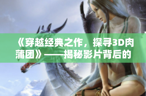 《穿越经典之作，探寻3D肉蒲团》——揭秘影片背后的故事与奇幻世界