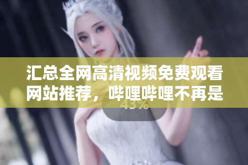 汇总全网高清视频免费观看网站推荐，哔哩哔哩不再是唯一选择！