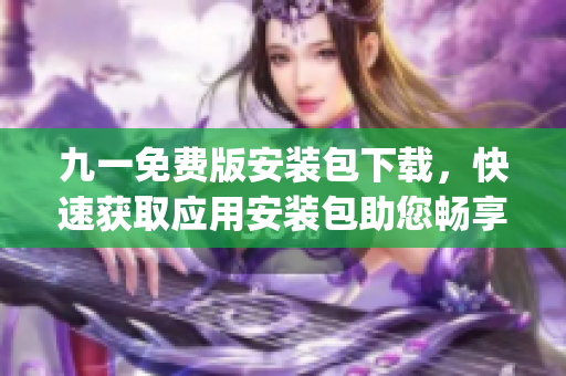 九一免费版安装包下载，快速获取应用安装包助您畅享免费服务(1)