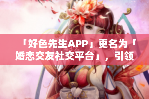 「好色先生APP」更名为「婚恋交友社交平台」，引领社交新风尚！