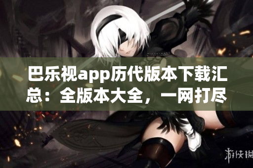 巴乐视app历代版本下载汇总：全版本大全，一网打尽