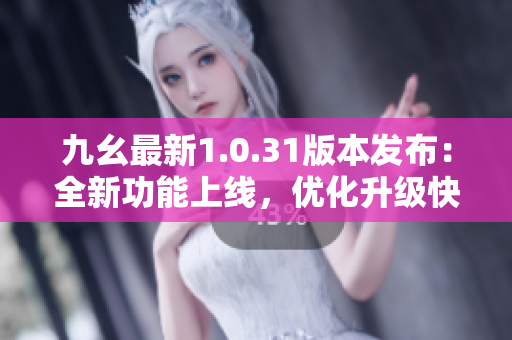 九幺最新1.0.31版本发布：全新功能上线，优化升级快人一步