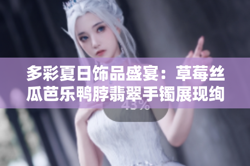 多彩夏日饰品盛宴：草莓丝瓜芭乐鸭脖翡翠手镯展现绚丽风采