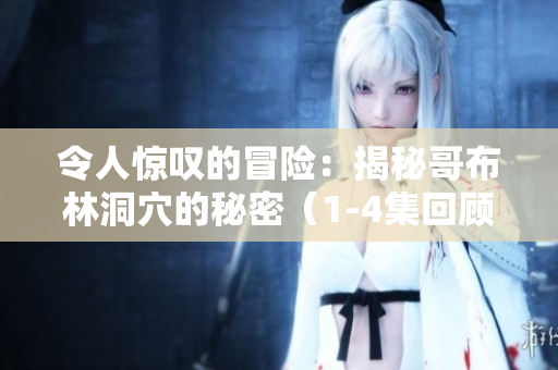 令人惊叹的冒险：揭秘哥布林洞穴的秘密（1-4集回顾）
