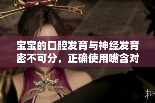 宝宝的口腔发育与神经发育密不可分，正确使用嘴含对孩子成长十分重要