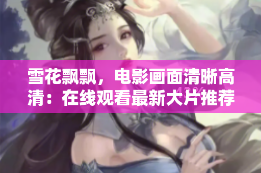 雪花飘飘，电影画面清晰高清：在线观看最新大片推荐