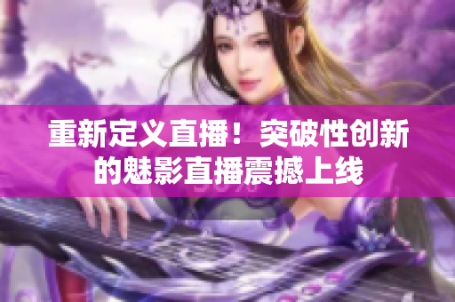 重新定义直播！突破性创新的魅影直播震撼上线