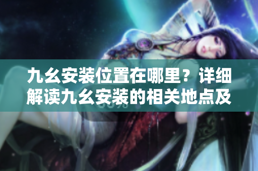 九幺安装位置在哪里？详细解读九幺安装的相关地点及使用要求