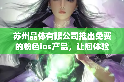 苏州晶体有限公司推出免费的粉色ios产品，让您体验全新的视觉盛宴(1)